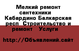 Мелкий ремонт сантехники. - Кабардино-Балкарская респ. Строительство и ремонт » Услуги   